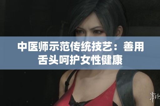 中醫(yī)師示范傳統(tǒng)技藝：善用舌頭呵護女性健康