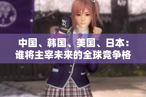 中國、韓國、美國、日本：誰將主宰未來的全球競爭格局？