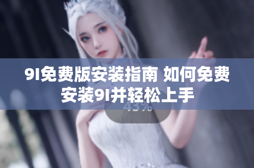9I免費(fèi)版安裝指南 如何免費(fèi)安裝9I并輕松上手