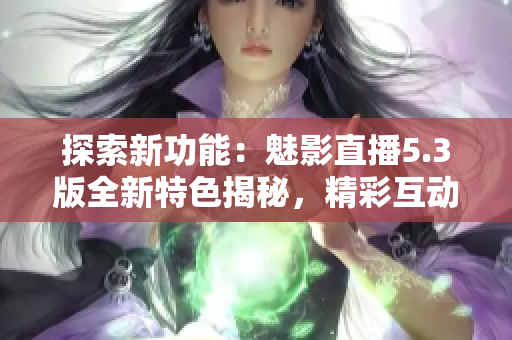 探索新功能：魅影直播5.3版全新特色揭秘，精彩互動等你體驗！