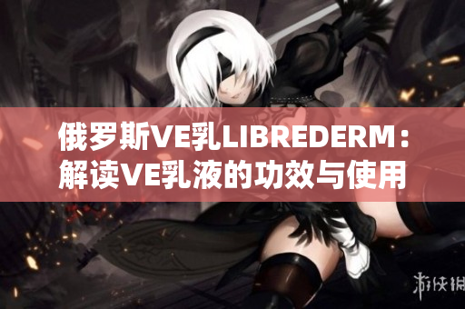 俄羅斯VE乳LIBREDERM：解讀VE乳液的功效與使用方法