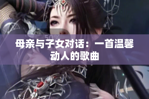母親與子女對(duì)話：一首溫馨動(dòng)人的歌曲