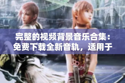 完整的視頻背景音樂(lè)合集：免費(fèi)下載全新音軌，適用于各種場(chǎng)景！