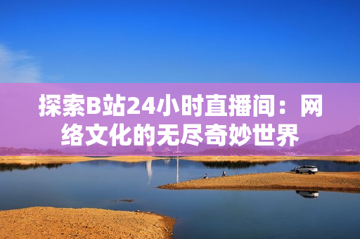 探索B站24小時(shí)直播間：網(wǎng)絡(luò)文化的無(wú)盡奇妙世界