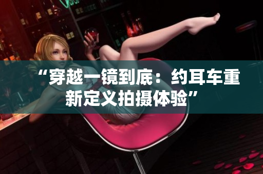 “穿越一鏡到底：約耳車重新定義拍攝體驗”