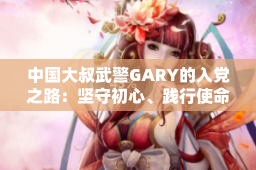 中國大叔武警GARY的入黨之路：堅守初心、踐行使命