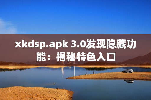 xkdsp.apk 3.0發(fā)現(xiàn)隱藏功能：揭秘特色入口