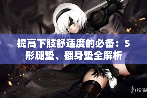 提高下肢舒適度的必備：S形腿墊、翻身墊全解析