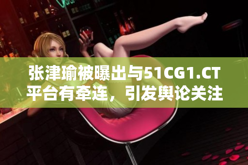 張津瑜被曝出與51CG1.CT平臺(tái)有牽連，引發(fā)輿論關(guān)注