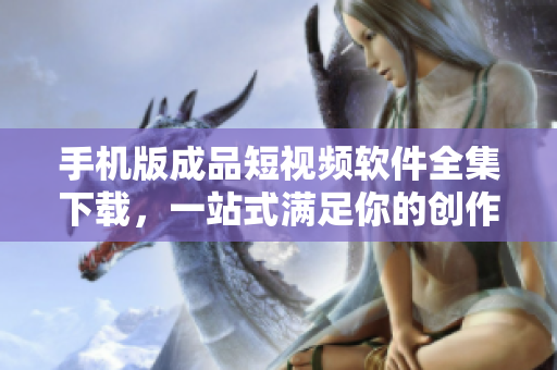 手機版成品短視頻軟件全集下載，一站式滿足你的創(chuàng)作需求