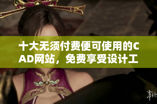 十大無(wú)須付費(fèi)便可使用的CAD網(wǎng)站，免費(fèi)享受設(shè)計(jì)工具
