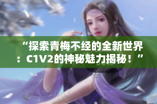 “探索青梅不經(jīng)的全新世界：C1V2的神秘魅力揭秘！”