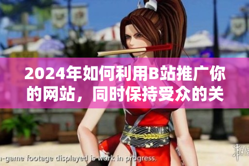 2024年如何利用B站推廣你的網(wǎng)站，同時(shí)保持受眾的關(guān)注