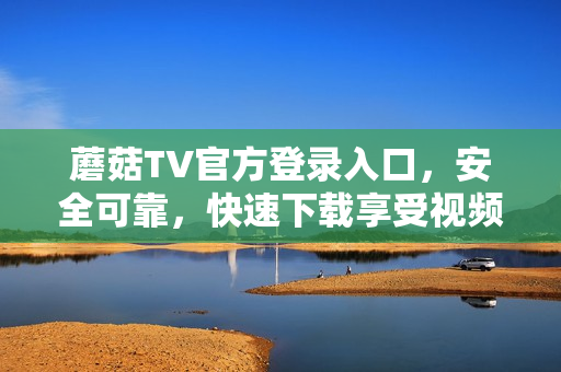 蘑菇TV官方登錄入口，安全可靠，快速下載享受視頻樂(lè)趣