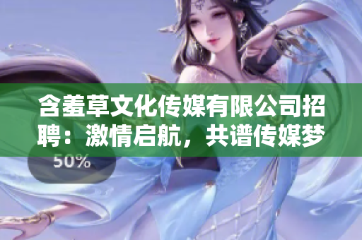 含羞草文化傳媒有限公司招聘：激情啟航，共譜傳媒夢想
