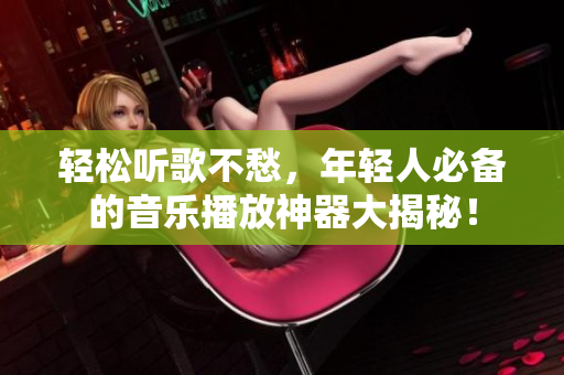 輕松聽歌不愁，年輕人必備的音樂(lè)播放神器大揭秘！