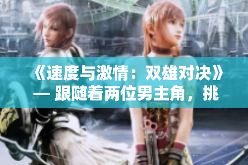 《速度與激情：雙雄對(duì)決》 — 跟隨著兩位男主角，挑戰(zhàn)極限、追逐夢(mèng)想的故事