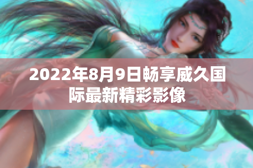 2022年8月9日暢享威久國際最新精彩影像