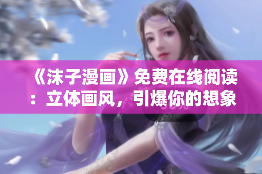 《沫子漫畫》免費(fèi)在線閱讀：立體畫風(fēng)，引爆你的想象力