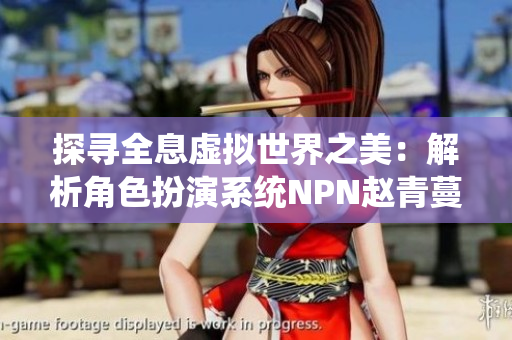探尋全息虛擬世界之美：解析角色扮演系統(tǒng)NPN趙青蔓