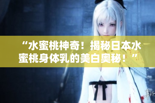 “水蜜桃神奇！揭秘日本水蜜桃身體乳的美白奧秘！”