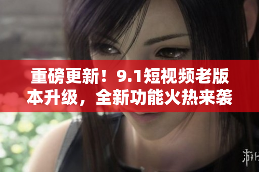 重磅更新！9.1短視頻老版本升級(jí)，全新功能火熱來(lái)襲！快來(lái)體驗(yàn)吧！