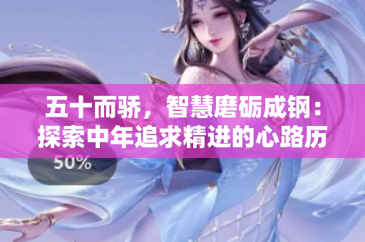 五十而驕，智慧磨礪成鋼：探索中年追求精進(jìn)的心路歷程