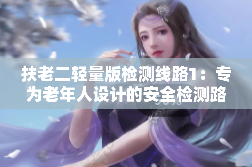 扶老二輕量版檢測線路1：專為老年人設(shè)計的安全檢測路線