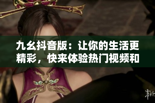 九幺抖音版：讓你的生活更精彩，快來(lái)體驗(yàn)熱門視頻和搞笑片段