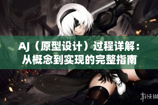 AJ（原型設(shè)計(jì)）過程詳解：從概念到實(shí)現(xiàn)的完整指南