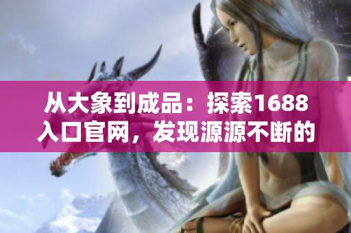 從大象到成品：探索1688入口官網(wǎng)，發(fā)現(xiàn)源源不斷的優(yōu)質(zhì)產(chǎn)品
