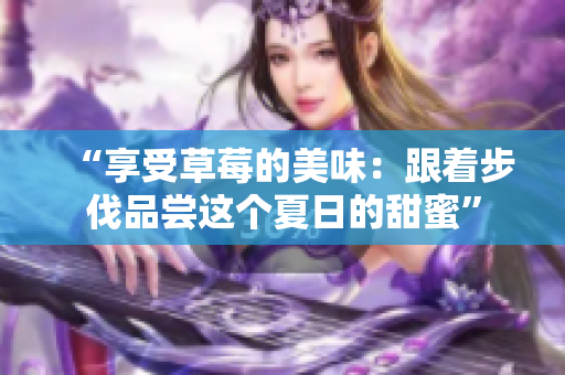 “享受草莓的美味：跟著步伐品嘗這個(gè)夏日的甜蜜”