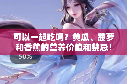 可以一起吃嗎？黃瓜、菠蘿和香蕉的營養(yǎng)價值和禁忌！