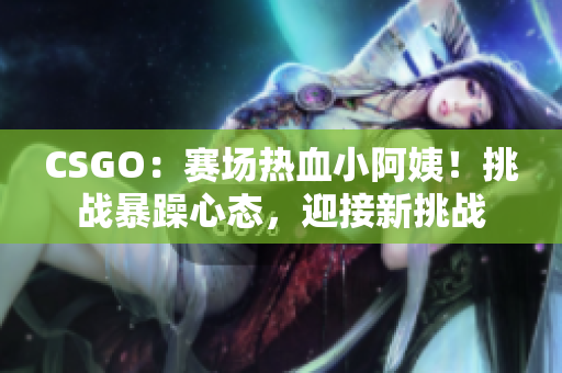 CSGO：賽場熱血小阿姨！挑戰(zhàn)暴躁心態(tài)，迎接新挑戰(zhàn)