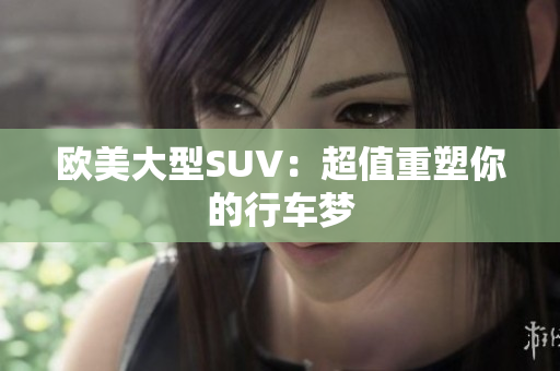 歐美大型SUV：超值重塑你的行車夢