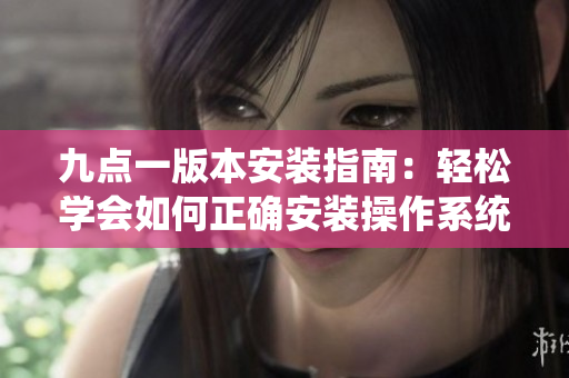 九點(diǎn)一版本安裝指南：輕松學(xué)會(huì)如何正確安裝操作系統(tǒng)