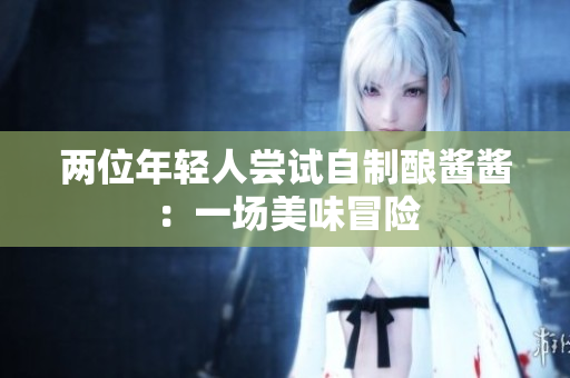 兩位年輕人嘗試自制釀醬醬：一場美味冒險