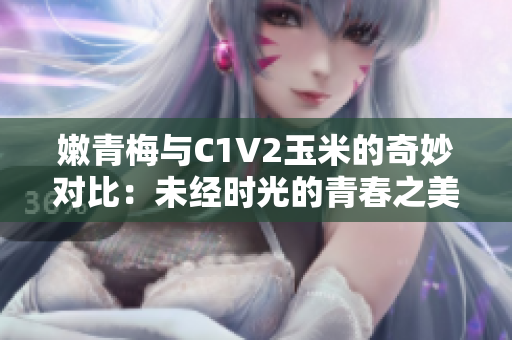 嫩青梅與C1V2玉米的奇妙對(duì)比：未經(jīng)時(shí)光的青春之美