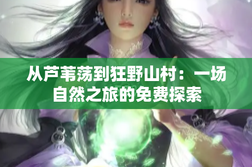 從蘆葦蕩到狂野山村：一場(chǎng)自然之旅的免費(fèi)探索