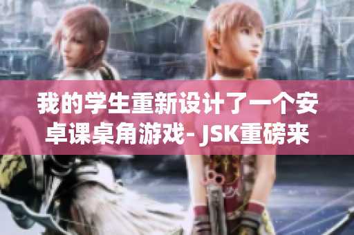 我的學(xué)生重新設(shè)計了一個安卓課桌角游戲- JSK重磅來襲，現(xiàn)已上線！