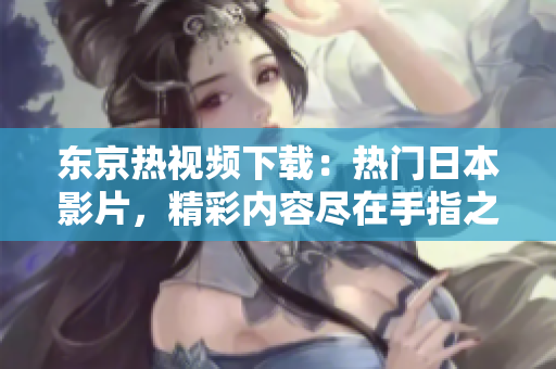 東京熱視頻下載：熱門日本影片，精彩內(nèi)容盡在手指之間