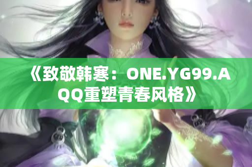 《致敬韓寒：ONE.YG99.AQQ重塑青春風格》