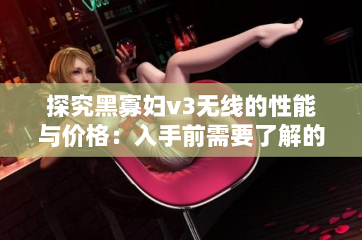 探究黑寡婦v3無(wú)線的性能與價(jià)格：入手前需要了解的關(guān)鍵信息
