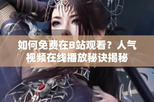 如何免費(fèi)在B站觀看？人氣視頻在線播放秘訣揭秘
