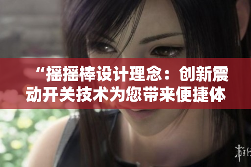 “搖搖棒設(shè)計理念：創(chuàng)新震動開關(guān)技術(shù)為您帶來便捷體驗與高效操作”