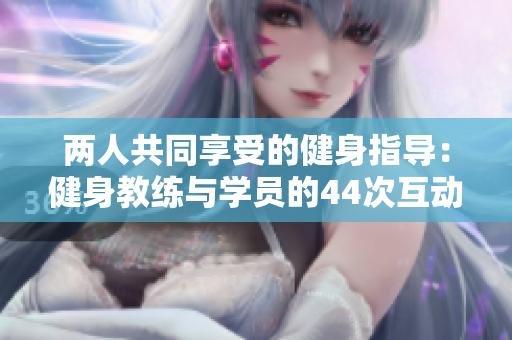 兩人共同享受的健身指導(dǎo)：健身教練與學員的44次互動
