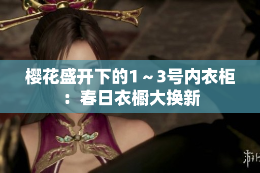 櫻花盛開下的1～3號內(nèi)衣柜：春日衣櫥大換新