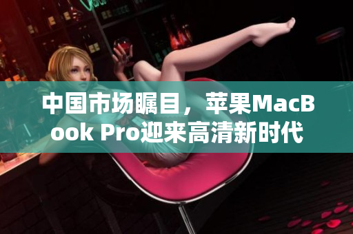中國(guó)市場(chǎng)矚目，蘋果MacBook Pro迎來高清新時(shí)代