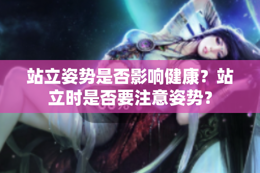 站立姿勢是否影響健康？站立時是否要注意姿勢？