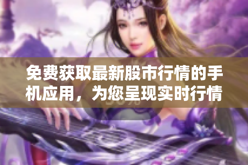 免費獲取最新股市行情的手機應用，為您呈現(xiàn)實時行情和財經資訊